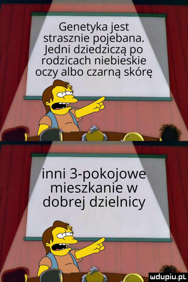 genetykajest i strasznie pojebana jedni dziedziczą po   rodzicach niebieskie oczy albo czarną skórę. inni   pokojowe n mieszkaniew dobrej dzielnicy fx i   e xxx