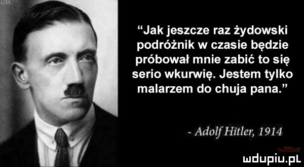 jak jeszcze raz żydowski podróżnik w czasie będzie próbował mnie zabić to się serio wkurwię. jestem tylko malarzem do chuja pana arial hitler