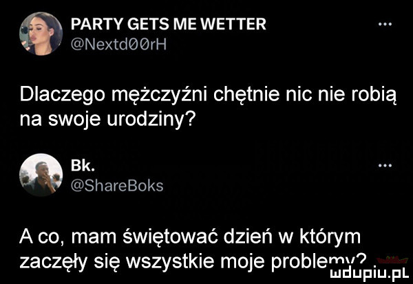 party gees me wetter. nextdobrh dlaczego mężczyźni chętnie nic nie robią na swoje urodziny bk. shareboks a co mam świętować dzień w którym zaczęły się wszystkie moje problemfpium