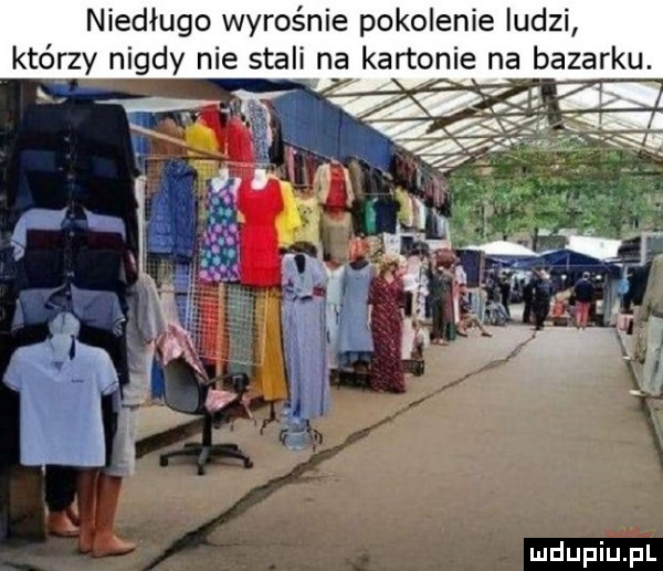 niedługo wyrośnie pokolenie iudzi który nigdy nie stali nar kartonie na bazarku