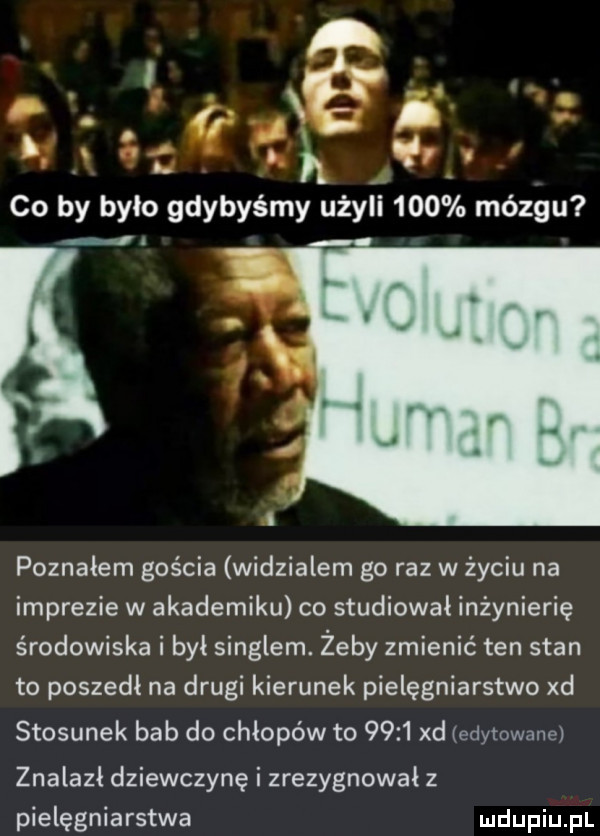 i a. p. abakankami h   . co by było gdybyśmy użyli     mózgu. ł poznałem gościa widzialem go raz w życiu na imprezie w akademiku co studiował inżynierię środowiska i był singlem. żeby zmienić ten stan to poszedł na drugi kierunek pielęgniarstwo xd stosunek bab do chłopów to      xd edytowane znalazł dziewczynę i zrezygnował z pielęgniarstwa ludupiu il