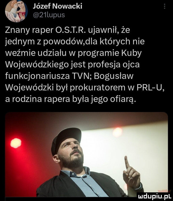 józef nowacki   lupus znany ra per o s t r. ujawnil że jednym z powodów d a których nie weźmie udzialu w programie ku by wojewódzkiego jest profesja ojca funkcjonariusza tvn bogusław wojewódzki byl prokuratorem w prl u a rodzina rapera była jego ofiarą