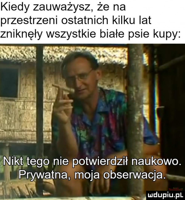 kiedy zauważysz że na przestrzeni ostatnich kilku lat zniknęły wszystkie białe psie kupy i ﬂ nikt tego nie potwierdził naukowo. prywatna moja obsennacja. mdupiupl