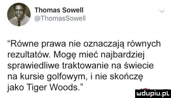 thomas sowell thomassoweii równe prawa nie oznaczają równych rezultatów. mogę mieć najbardziej sprawiedliwe traktowanie na świecie na kursie golfowym i nie skończę jako tiger woods