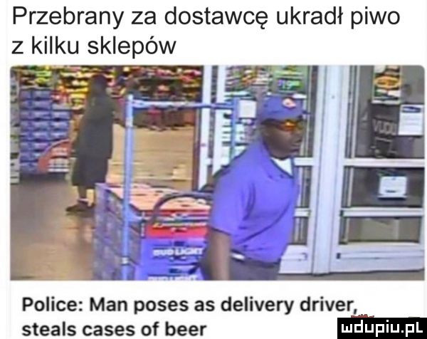 przebrany za dostawcę ukradł piwo z kilku sklepów police man poses as delivery driver steals ceses of bler