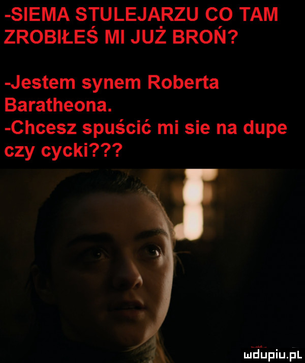 siema stulejąrzu cq tam zrobiłes ml juz bron jestem synem roberta baratheona. chcesz spuścić mi sie na dupe czy cycki mhiniupl