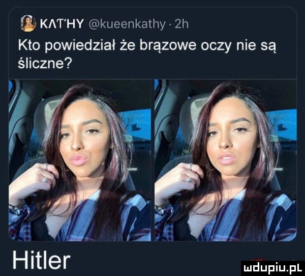 kat hy kueenkathy.  h kto powiedział że brązowe oczy nie są śliczne m a hitler