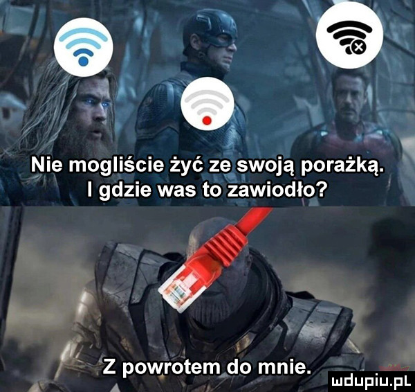 a   nie mogliście żyć zęłswoją porażką. i gdzie was to zawiodło   z powrotem do mnie. i a