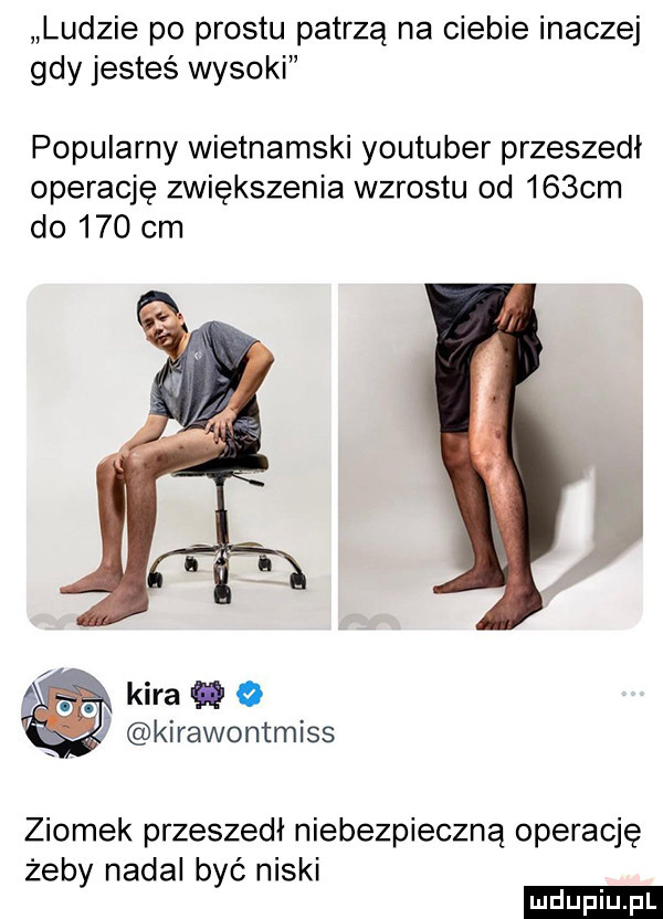 ludzie po prestu patrzą na ciebie inaczej gdy jesteś wysoki popularny wietnamski youtuber przeszedł operację zwiększenia wzrostu od    cm do     cm y kira ﬂ o kirawontmiss ziomek przeszedł niebezpieczną operację żeby nadal być niski