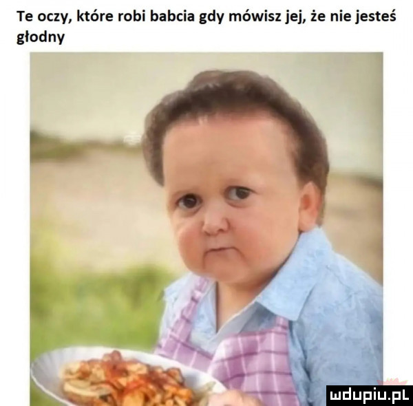 te oczv które robi babcia gdy mówisz jej że nie jesteś głodny