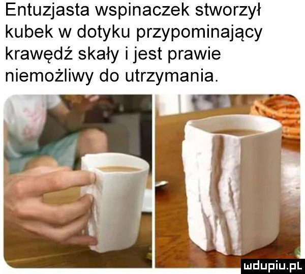 entuzjasta wspinaczek stworzył kubek w dotyku przypominający krawędź skały ijest prawie niemożliwy do utrzymania