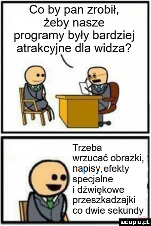 co by pan zrobił żeby nasze programy były bardziej atrakcyjne dla widza wrzucać obrazki napisy efekty specjalne i dźwiękowe przeszkadzajki co dwie sekundy
