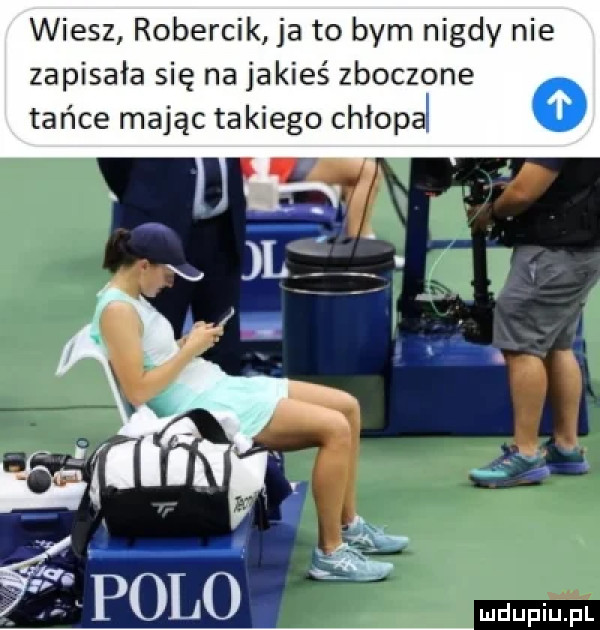 wiesz robercik ja to bym nigdy nie zapisała się na jakieś zboczone tańce mając ta kiego chłopak