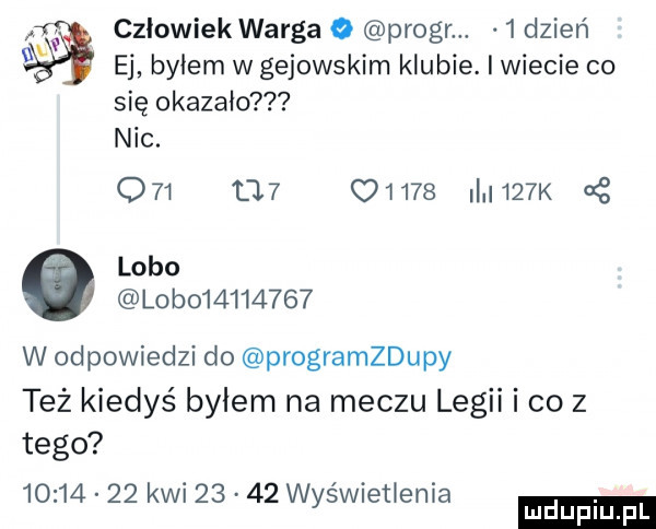 n czlowiek warga o progr.   dzień ej byłem w gejowskim klubie. i wiecie co się okazało nic.                  k   lobo l b          w odpowiedzi do programzdupy też kiedyś bylem na meczu legii i co z tego          kwi       wyświetlenia ludu iu. l