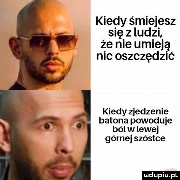 kiedy śmiejesz się z ludzi że nie umieją nic oszczędzić kiedy zjedzenie batona powoduje ból w lewej górnej szóstce ludu iu. l