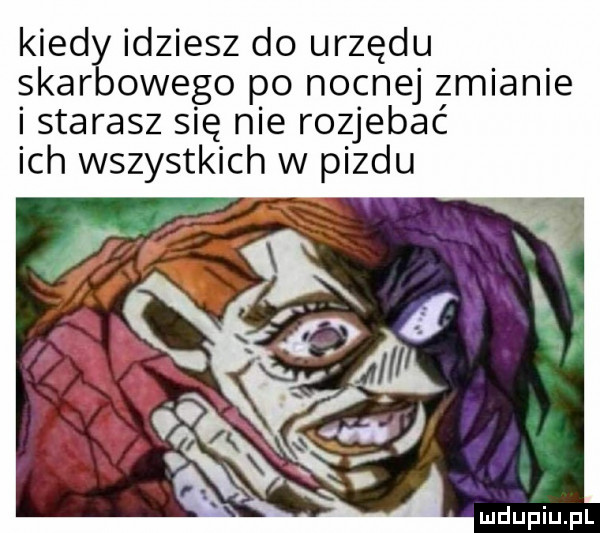 kred idziesz do urzędu siar owego po nocnej zmianie i starasz się nie rozjebać ich wszystkich w pizdu