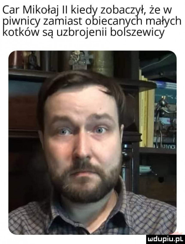 car mikołaj ii kiedg j zobacz ł że w ęiwnicy zamiasto iecanyc małych otków są uzbrojenii bolszewicy aha łyga r