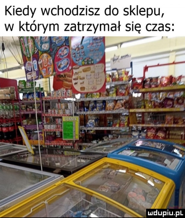 kiedy wchodzisz do sklepu w którym zatrzymał się czas