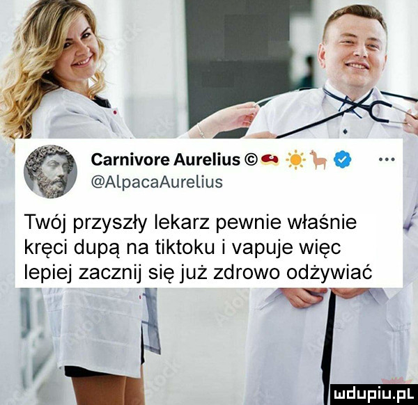 carnivore aurelius   oni o alpacaaurelius twój przyszły lekarz pewnie właśnie. kręci dupą na tiktoku i vapuje więc lepiej zacznij się już zdrowo odżywiać i