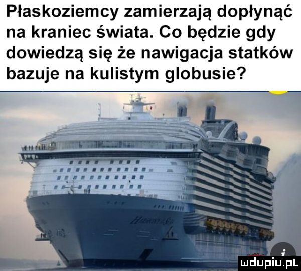 płaskoziemcy zamierzają dopłynąć na kraniec świata. co będzie gdy dowiedzą się że nawigacja statków bazuje na kulistym globusie l mduhiqul