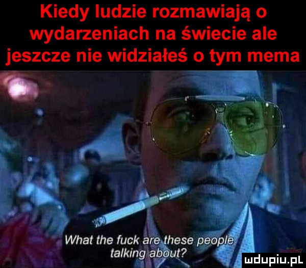 kiedy ludzie rozmawiają o wydarzeniach na świecie ale jeszcze nie widziałeś o tym mema d