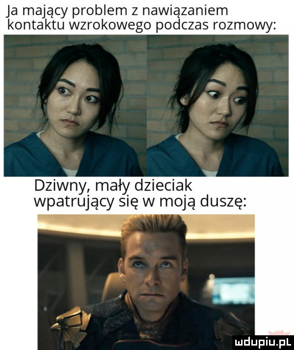 ja mający problem z nawiązaniem kontaktu wzrokowego podczas rozmowy x dziwny mały dzieciak wpatrujący się w moją duszę