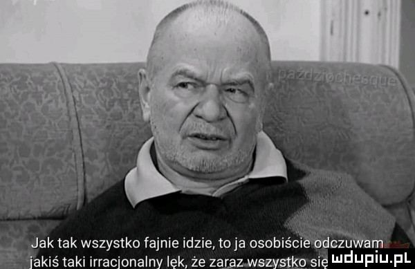 jak tak wszystko fajnie idzie toja osobiście odczuwam jakiś taki irracjonalny lęk. że zaraz wszystko się i jf j f