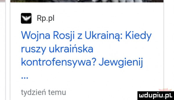 rp p wojna rosji z ukrainą kiedy ruszy ukraińska kontrofensywa jewgienij tydzien temu ludu iu. l