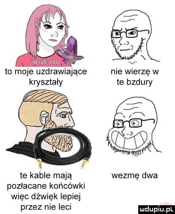 to moje uzdrawiające nie wierzę w kryształy ie bzdury te kable mają wezmę dwa pozłacane końcówki więc dźwięk lepiej przez nie leci