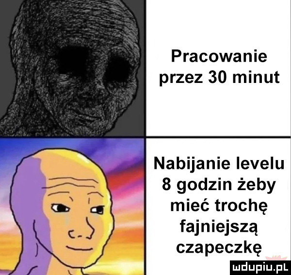 pracowanie przez    minut nabijanie levelu   godzin żeby mieć trochę fajniejszą czapeczkę
