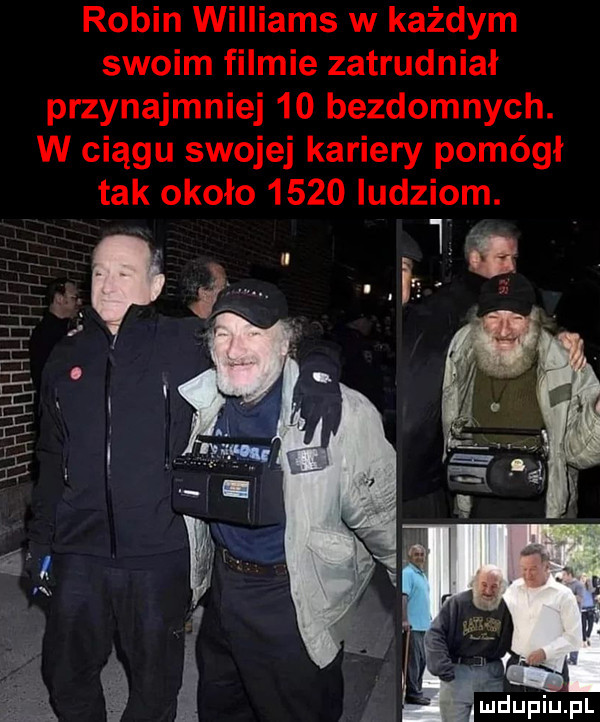 robin williams w każdym swoim filmie zatrudniał przynajmniej    bezdomnych. w ciągu swojej kariery pomógł tak około      ludziom. yuidupiupl