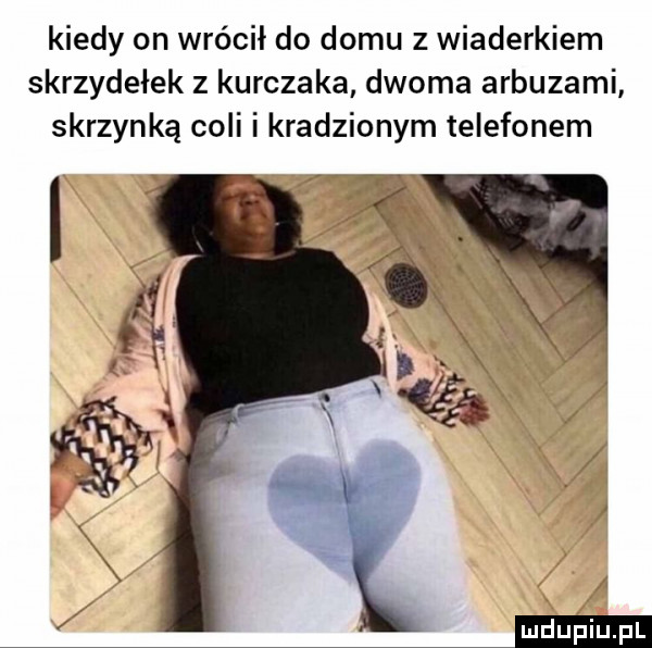 kiedy on wrócił do domu z wiaderkiem skrzydełek z kurczaka dwoma arbuzami skrzynką coli i kradzionym telefonem