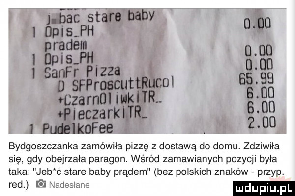 bydgoszczanka zamówiła pizzę z dostawą do domu. zdziwiła się gdy obejrzała paragon. wśród zamawianych pozycji byla taka jeb ć stare baby prądem bez polskich znaków przyp. red nadesłane