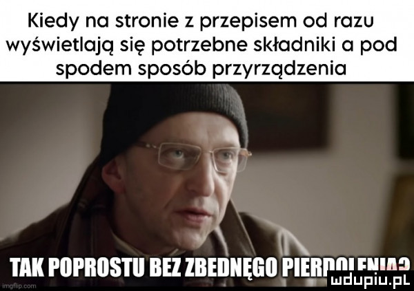 kiedy no stronie z przepisem od razu wyświetlają się potrzebne składniki a pod spodem sposób przyrządzenia q. if tx tak pbpiiiistii bez ibeiiiięgii piebp nina v