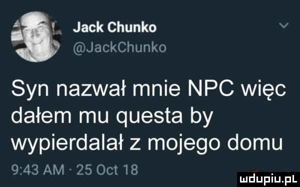 jackchunko jackchunko syn nazwał mnie nbc więc dałem mu questa by wypierdalał z mojego domu      am    oit   . mduplu pl