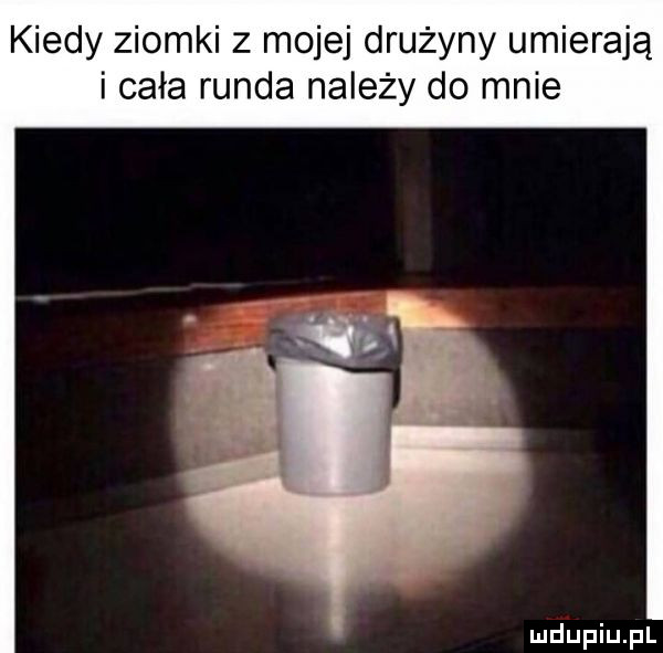 kiedy ziomki z mojej drużyny umierają i cała runda należy do mnie