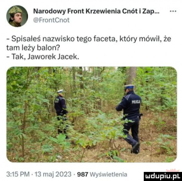 narodowy front krzewienia cnót i zap. w frontcnot spisałeś nazwisko tego faceta który mówił. że tam leży balon tak jaworek jacek.      pm     ma          wymwthum