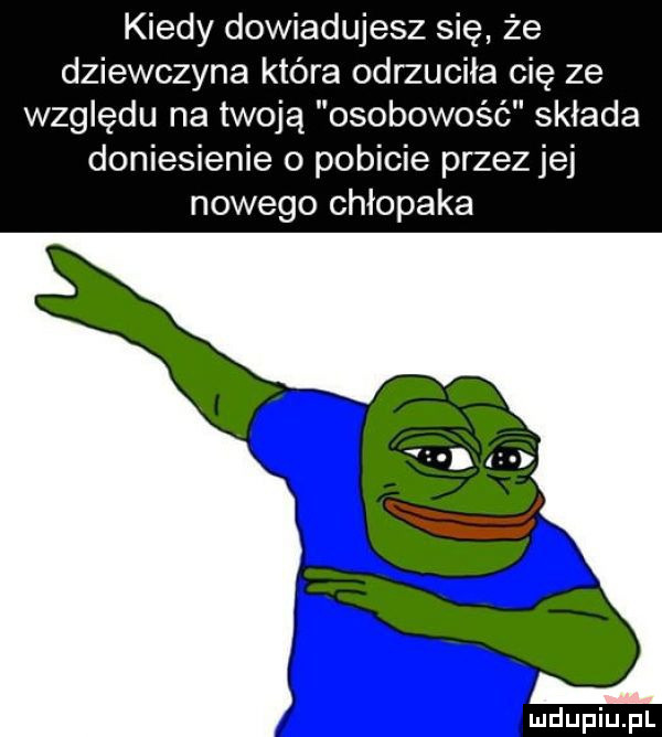 kiedy dowiadujesz się że dziewczyna która odrzuciła cię ze względu na twoją osobowość składa doniesienie o pobicie przez jej nowego chłopaka