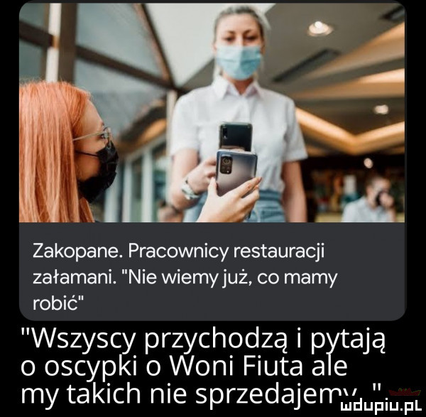 ęl zakopane. pracownicy restauracji załamani. nie wiemy już co mamy robić wszyscy przychodzą i pytają o oscypki o woni fiuta a e my takich nie sprzedajenąym l fl