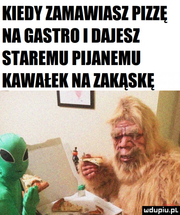 kieiiy zamawiasz piczę na gastro i iiaiesz stabemii piianemii kawałek na musu l j. v.   q