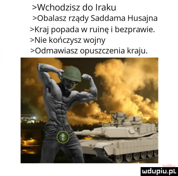 wchodzisz do iraku obalasz rządy saddama husajna kraj popada w ruinę i bezprawie. nie kończysz wojny odmawiasz opuszczenia kraju. ludu iu. l
