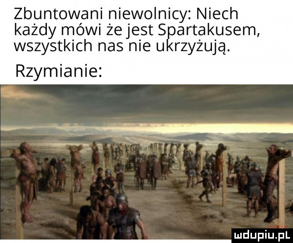 zbuntowani niewolnicy niech każdy mówi żejest spartakusem wszystkich nas nie ukrzyżują. rzymianie