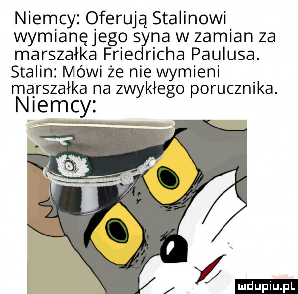 niemcy oferują stalinowi wymianęjego   na w zamian za marszałka free richa paulusa. stalin. mówi że nie wymieni marszałka na zwykłego porucznika. niemcy mduplu pl