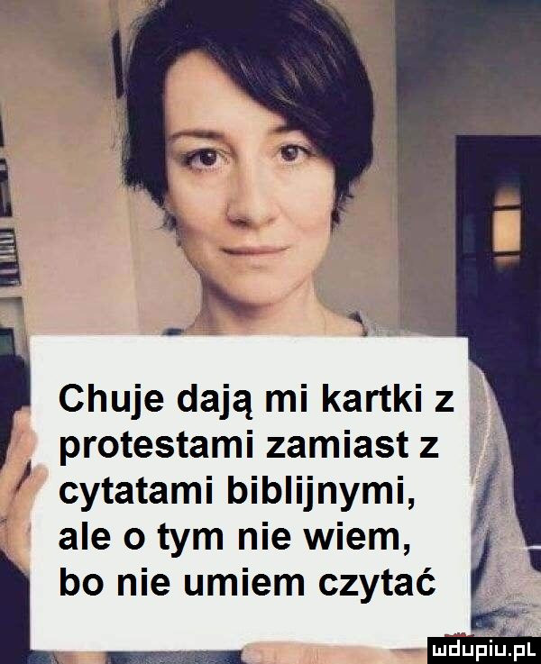 protestami zamiast z cytatami biblijnymi ale o tym nie wiem bo nie umiem czytać i i chuje dają mi kartki z