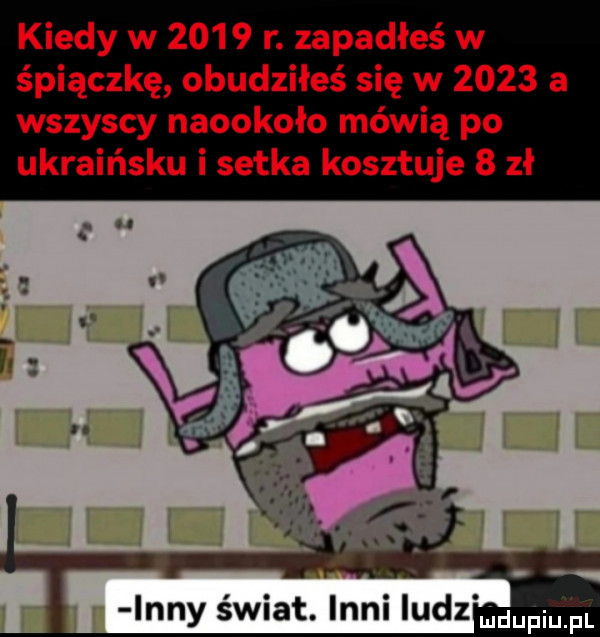 kiedy w      r. zapadłeś w śpiączkę obudziłeś się w      a wszyscy naookoło mówią po ukraińsku i setka kosztuje   zł j. abakankami inny świat. inni iudz wupiupl