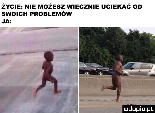 życie nie możesz wiecznie uciekaó od swoich problemów ja