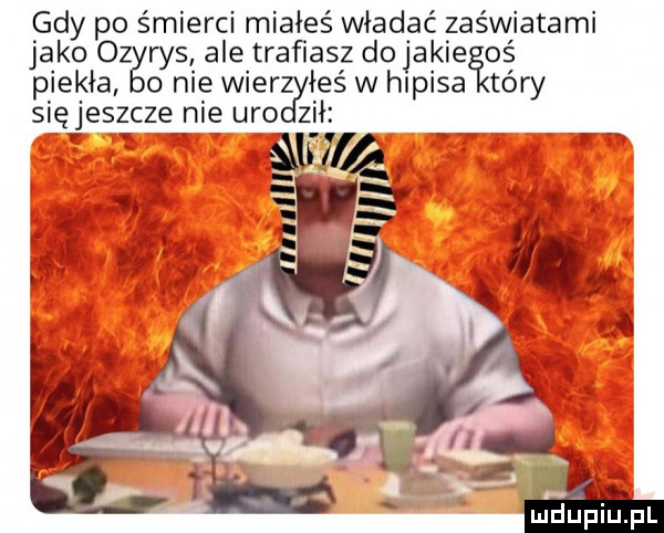 gdy po śmierci miałeś władać zaświatami jako oz rys ale trafiasz doi jakiegoś piekła o nie wierśyieś w hipisa tary sięjeszcze nie udo zhi. id ś