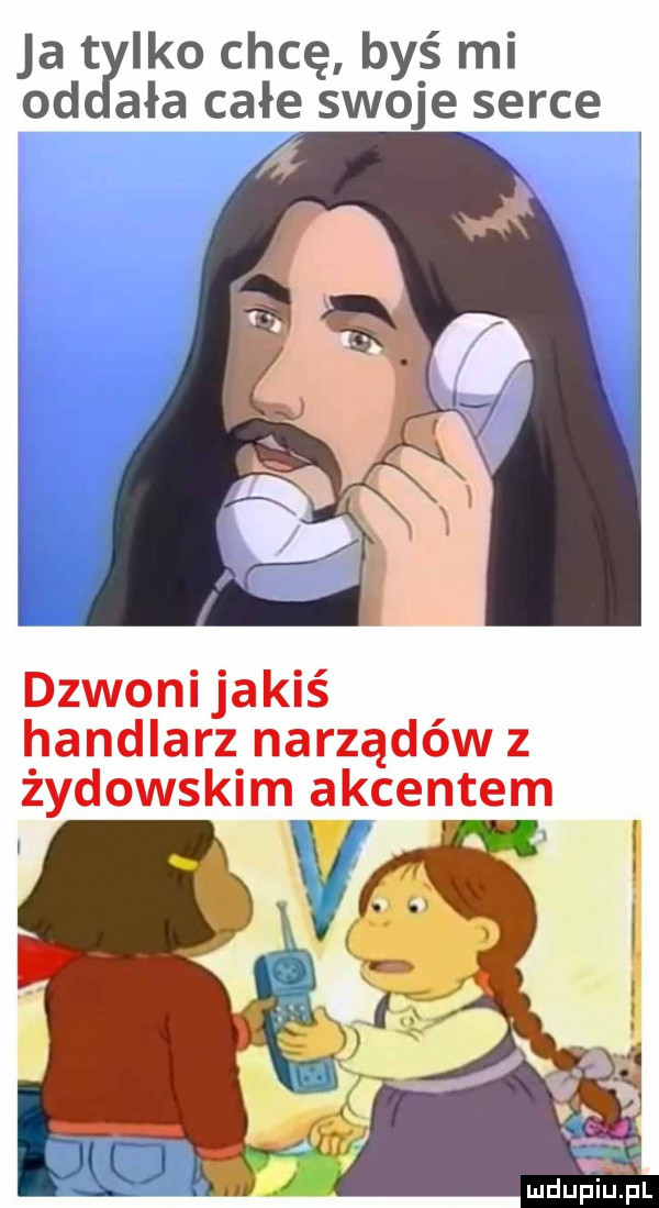 ja t ido chcę byś mi od aaa całe swoje serce dzwoni jakiś handlarz narządów z żydowskim akcentem  v vﬁ j mdupiulpl