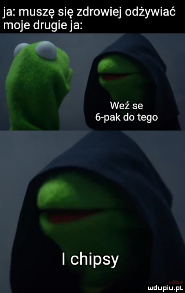 ja muszę się zdrowiej odżywiać moje drugie ja weź se   pak do tego i chipsy