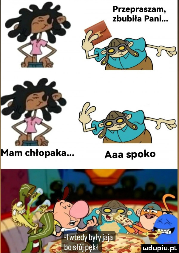 przepraszam zgubiła pani. mam chłopaka. aaa spoko